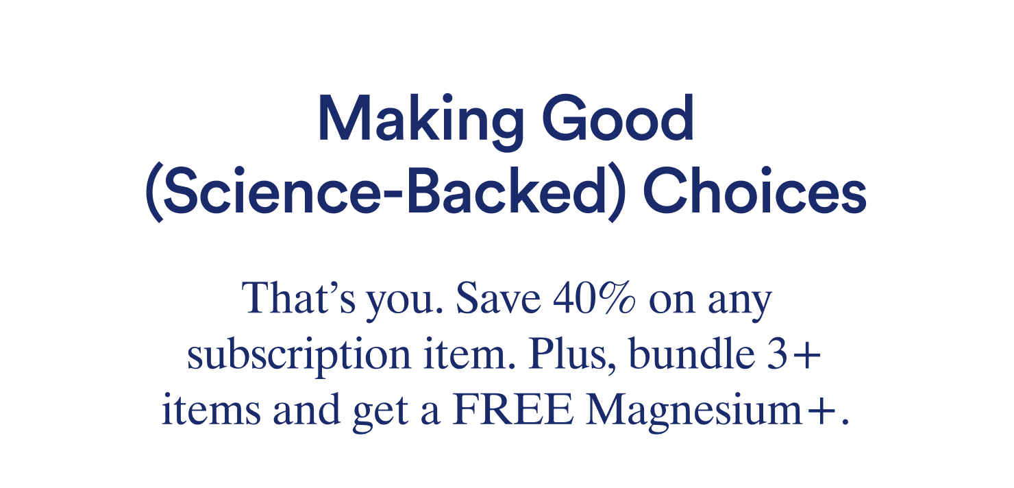 Making Good (Science-Backed) Choices. That's you. Save 40% on any subscription item. Plus, bundle 3+ items and get a FREE Magnesium+.