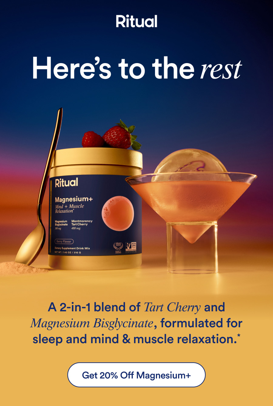 Here's to the rest. A 2-in-1 blend of Tart Cherry and Magnesium Bisglycinate, formulated for sleep and mind & muscle relaxation.* 20% off Magnesium+