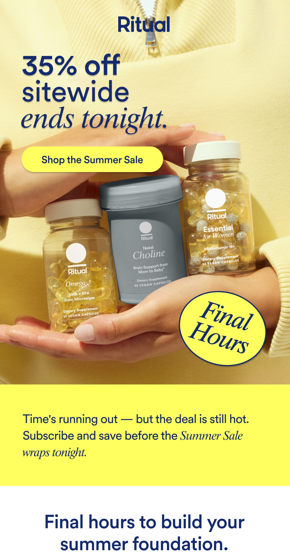 Ritual: 35% off sitewide ends tonight. Button: Shop the Summer Sale. Final Hours. Time's running out, but the deal is still hot. Subscribe and save before the Summer Sale wraps tonight. Final hours to build your summer foundation.