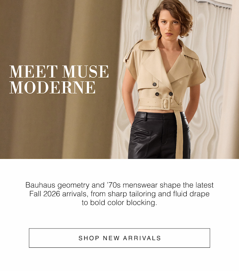 Meet Muse Moderne | Bauhaus geometry and ’70s menswear shape the latest Fall 2026 arrivals, from sharp tailoring and fluid drape to bold color blocking. Shop New Arrivals 