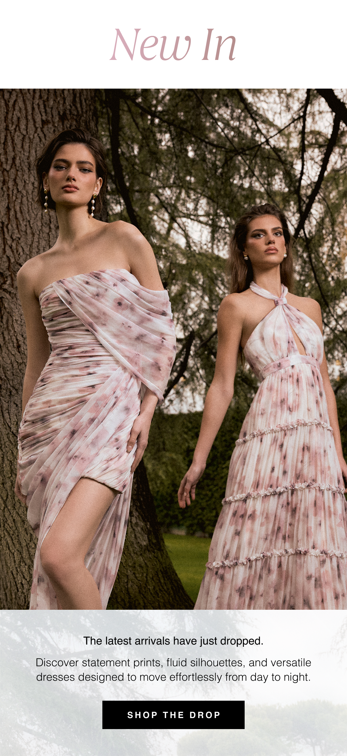 New In | The latest arrivals have just dropped. Discover statement prints, fluid silhouettes, and versatile dresses designed to move effortlessly from day to night. Shop the Drop 