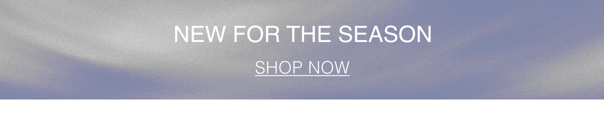 New for the Season | Shop Now 