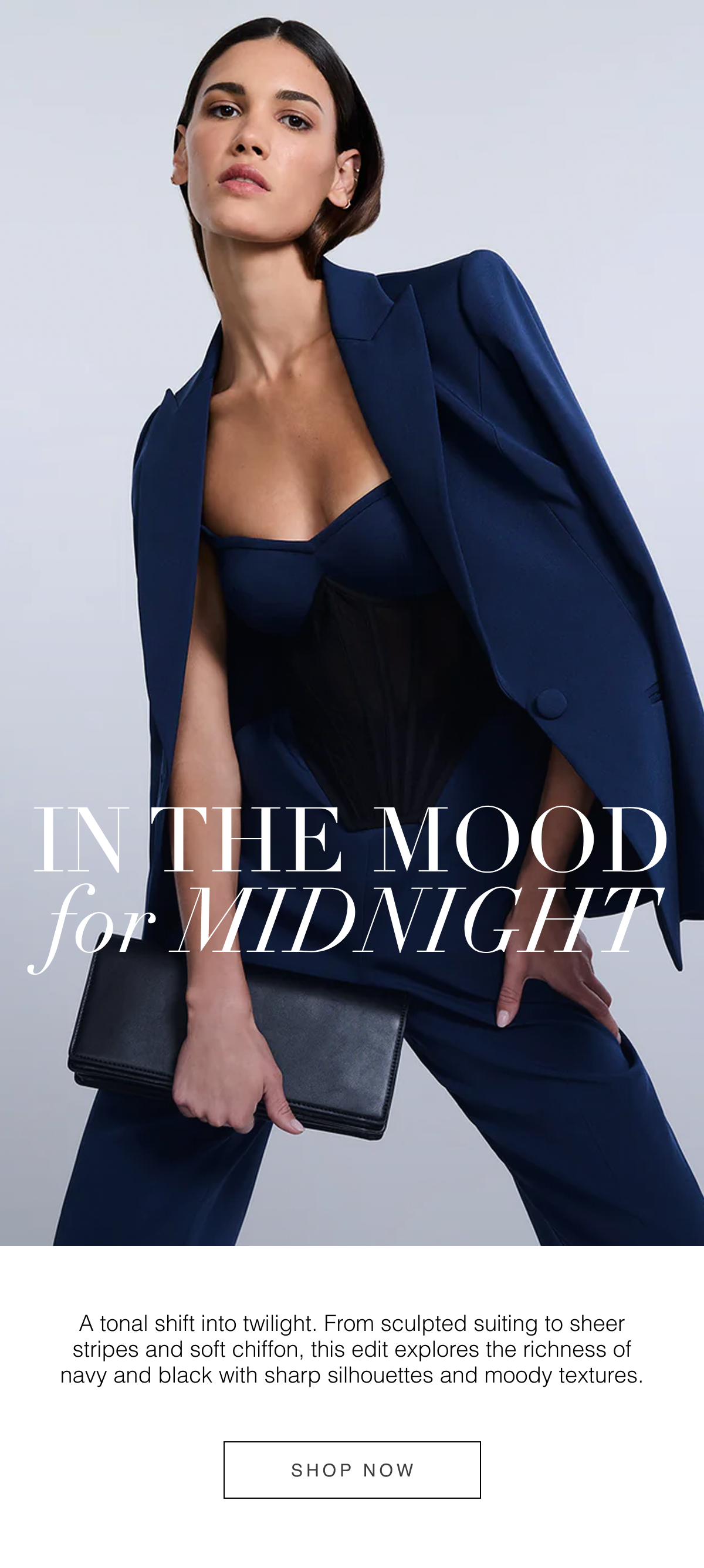 In the Mood for Midnight: A tonal shift into twilight. From sculpted suiting to sheer stripes and soft chiffon, this edit explores the richness of navy and black with sharp silhouettes and moody textures. Shop Now