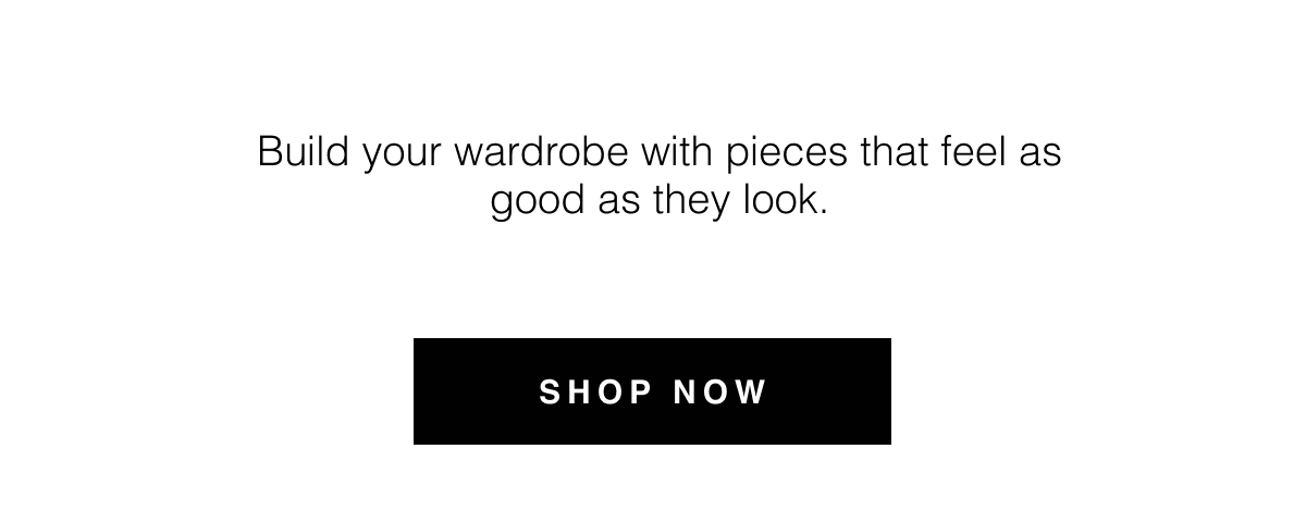 Build your wardrobe with pieces that feel as good as they look. Shop Now 
