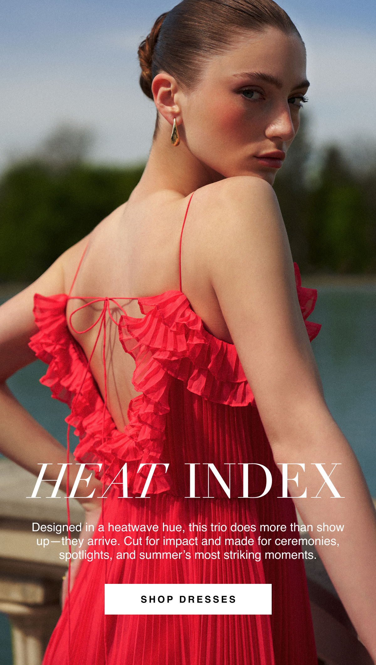 Heat Index: Designed in a heatwave hue, this trio does more than show up—they arrive. Cut for impact and made for ceremonies, spotlights, and summer’s most striking moments. Shop Dresses