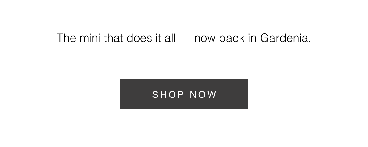 The mini that does it all — now back in Gardenia. Shop Now 