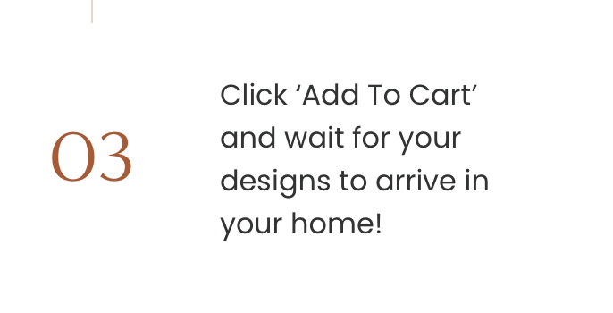 Click ‘Add To Cart’ and wait for your designs to arrive in your home!