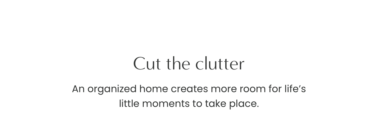Cut the clutter: An organised home creates more room for life’s little moments to take place.