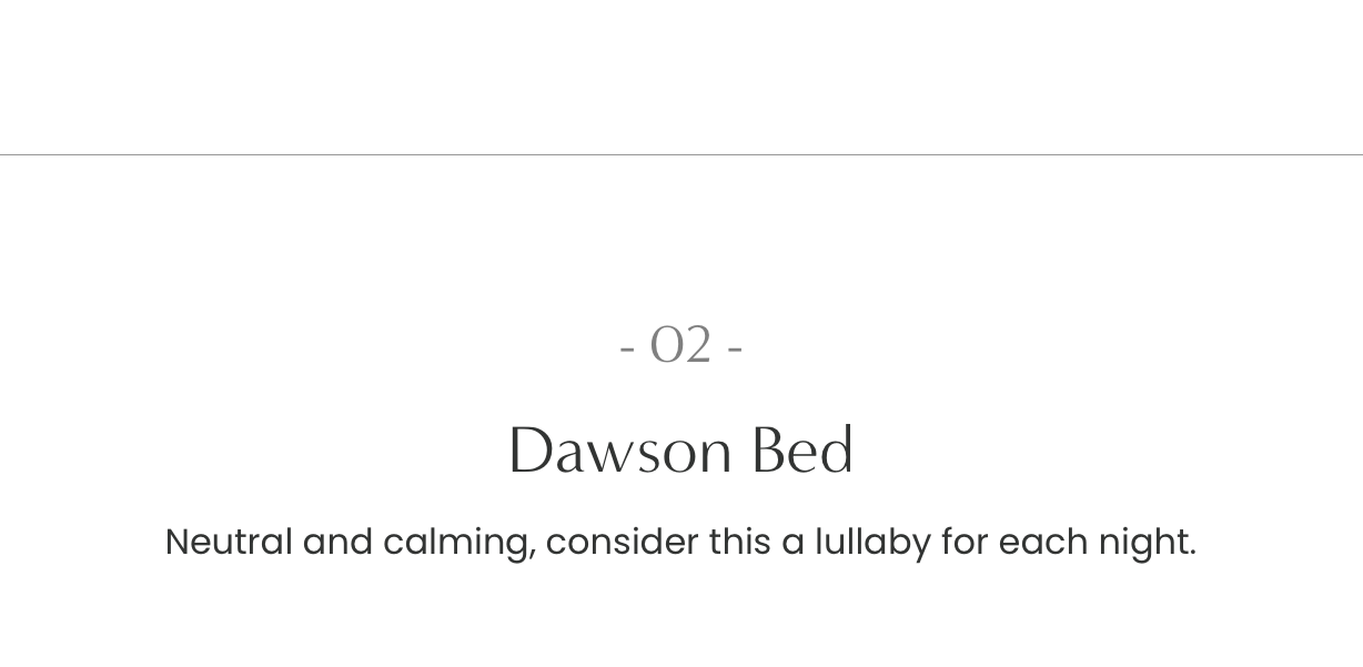 Dawson Bed: Neutral and calming, consider this is a lullaby for each night.