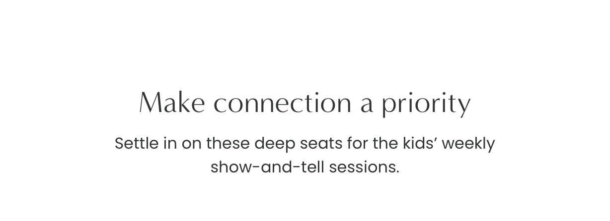 Make connection a priority: Settle in on these deep seats for the kids’ weekly show-and-tell sessions.