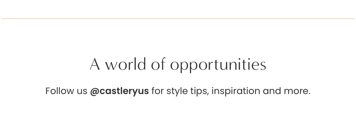 A world of opportunities: Follow us @castleryus for style tips, inspiration and more.