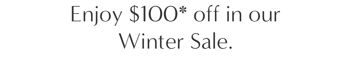 Enjoy $100* off in our Winter Sales.