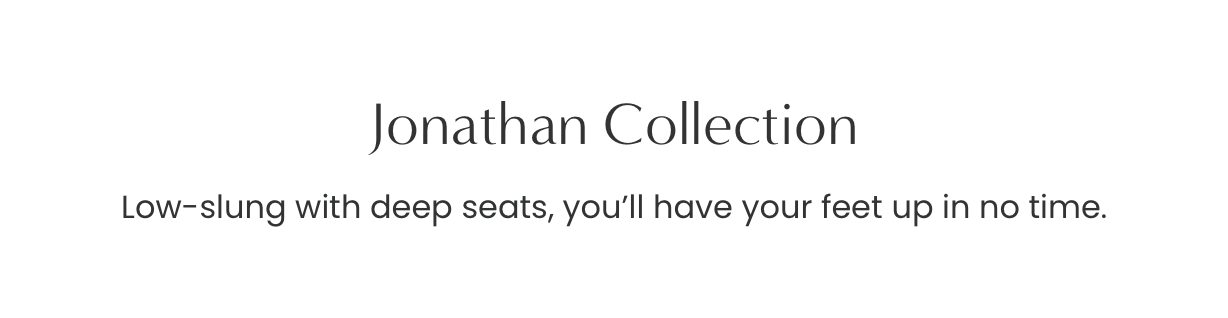 Jonathan Collection: Low - slung with deep seats, you’ll have your feet up in no time.