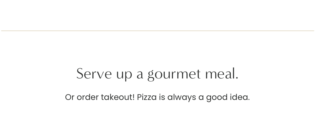 Serve up a gourmet meal. Or order takeout! Pizza is always a good idea.