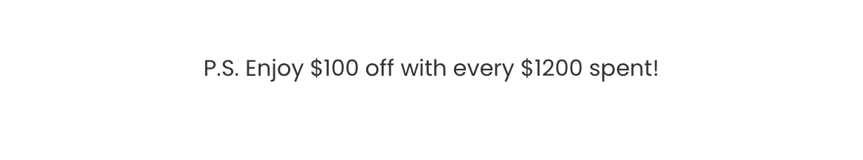 P.S Enjoy $100 off every $1200 spent!