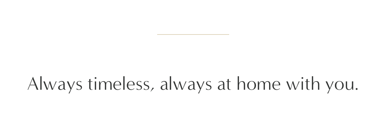 Always timeless, always at home with you.