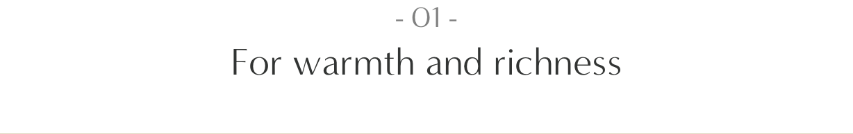 01.For warmth and richness