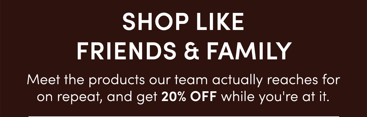 SHOP LIKE FRIENDS & FAMILY | Meet the products our team actually reaches for on repeat, and get 20% off while you're at it.