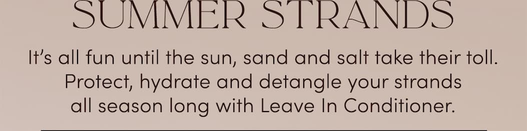 SUMMER STRANDS| It's all fun until the sun, sand and salt take their toll. Protect, hydrate and detangle your strands all season long with Leave In Conditioner