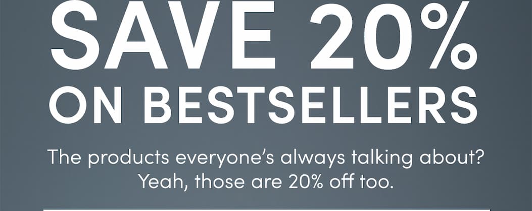 SAVE 20% ON BESTSELLERS | The products everyone's always talking about? Yeah, those are 20% off too. 