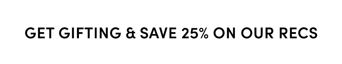 GET GIFTING & SAVE 25% ON OUR RECS