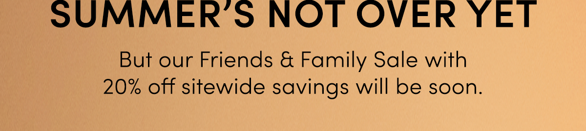 Save 20% off Sitewide during our Friends and Family Sale