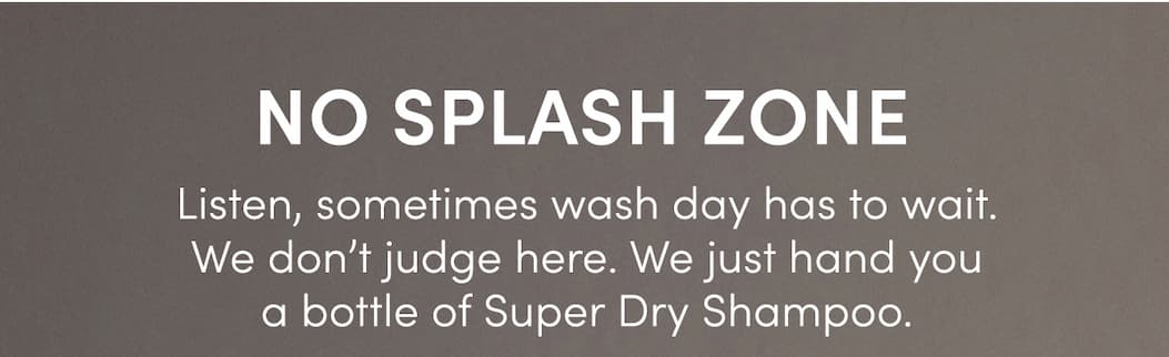 NO SPLASH ZONE | Listen, sometimes wash day has to wait. We don't judge. We just hand you a bottle of Super Dry Shampoo.