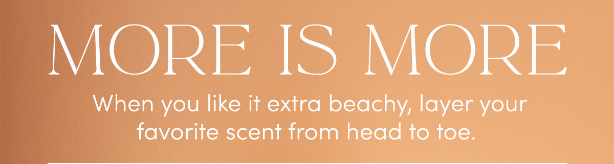 MORE IS MORE | When you like it extra beachy, layer your favorite scent from head to toe.