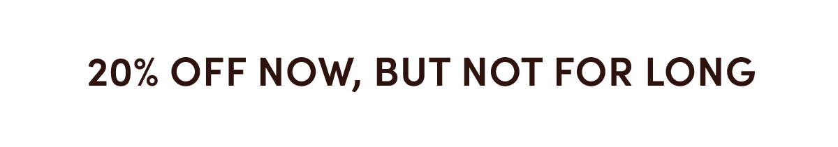 20% off now, but not for long