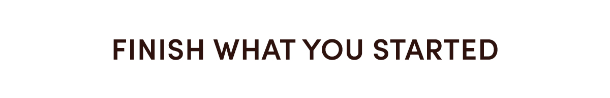 FINISH WHAT YOU STARTED