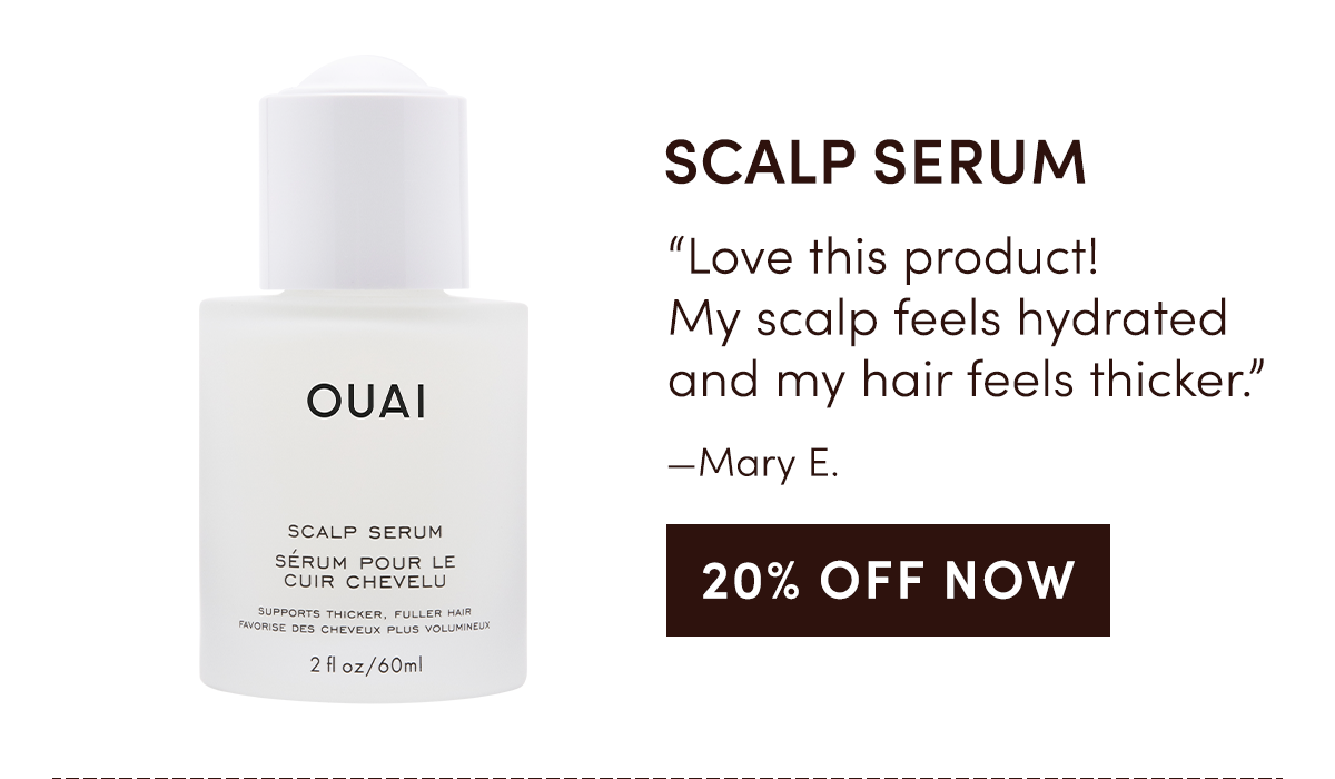 SCALP SERUM “Love this product! My scalp feels hydrated and my hair feels thicker.” —Mary E.