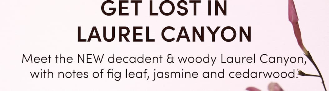 GET LOST IN LAUREL CANYON | Meet the NEW decadent & woody Laurel Canyon with notes of fig leaf, jasmine and cedarwood