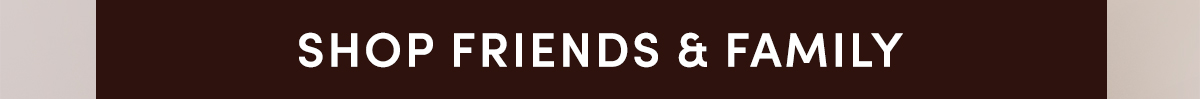 SHOP FRIENDS & FAMILY