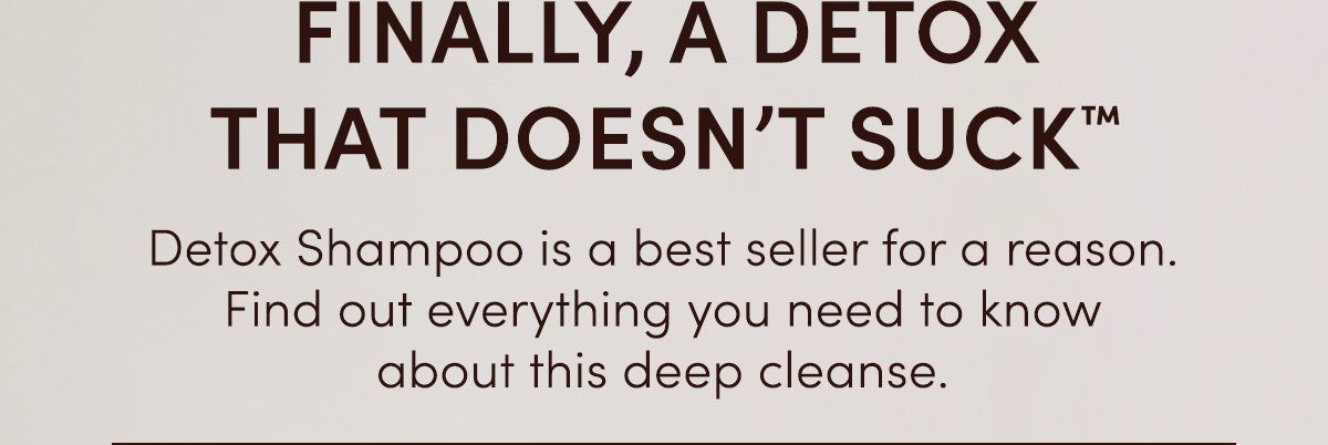 Detox Shampoo is a best seller for a reason. Find out everything you need to know about this deep cleanse.