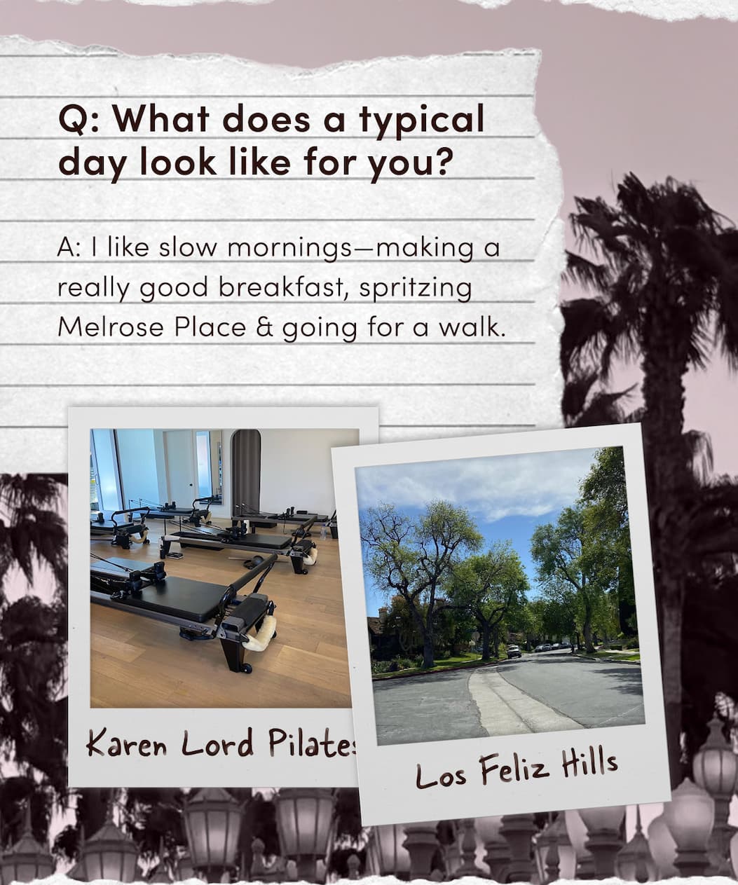 I like slow mornings—making a really good breakfast, spritzing Melrose Place & going for a walk.