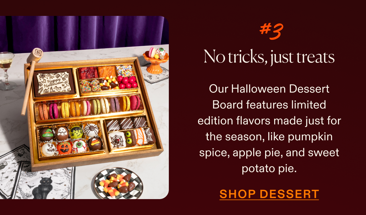 No tricks, just treats. Our Halloween Dessert Board features limited edition flavors made jsut for the season. Click to shop Dessert boards.