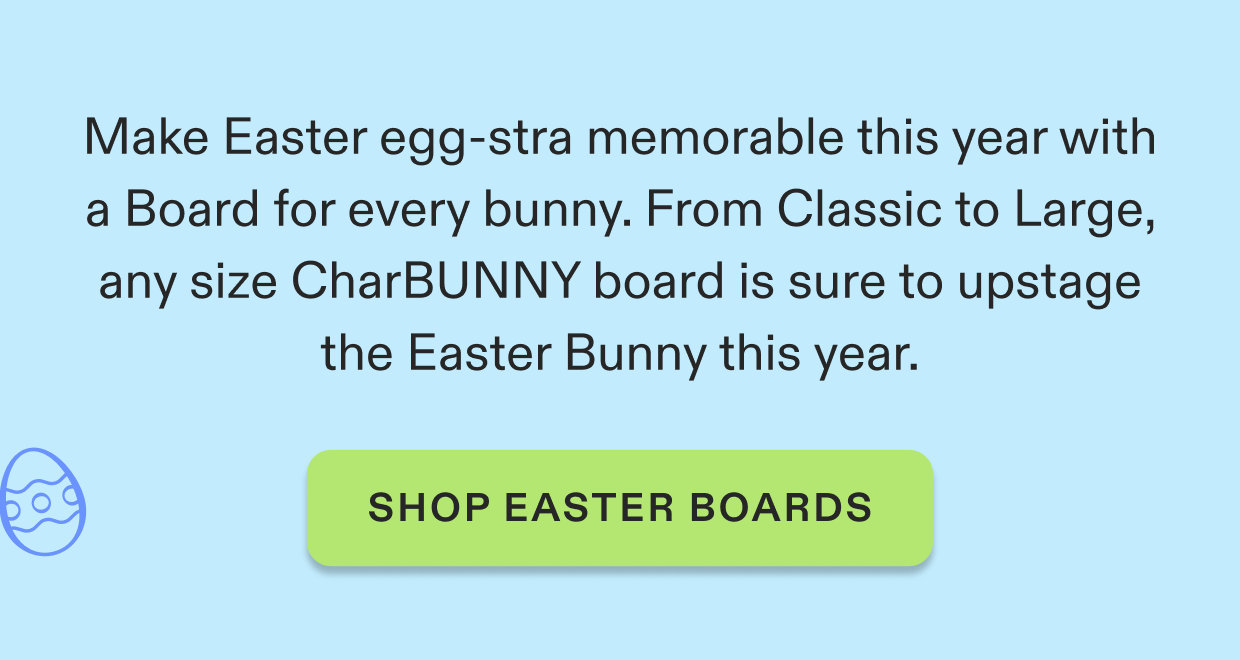  From Classic to Large, any size CharBUNNY board is sure to upstage the Easter Bunny this year.