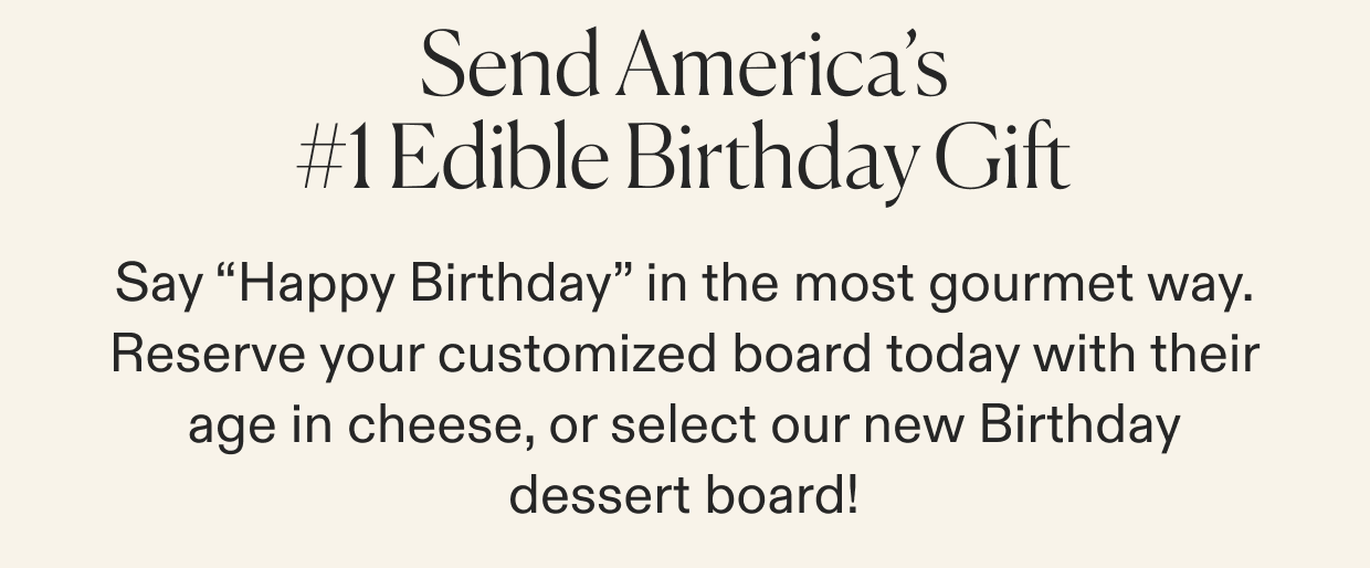 Say “Happy Birthday” in the most gourmet way. Reserve your customized board today with their age in cheese, or select our new Birthday dessert board!