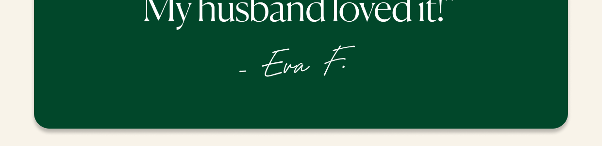 "One of the best gifts ever! My husband loved it!" - Eva F.