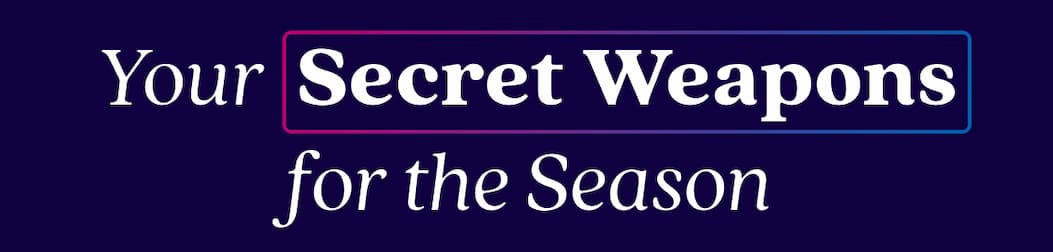 Your  Secret Weapons for the Season