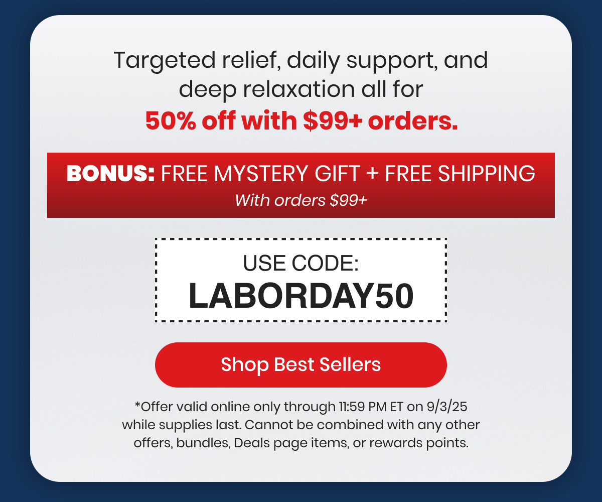 Targeted relief, daily support, and deep relaxation all for 50% off with $99+ orders.