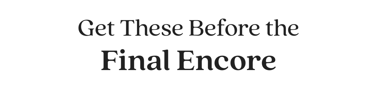 Get These Before the Final Encore