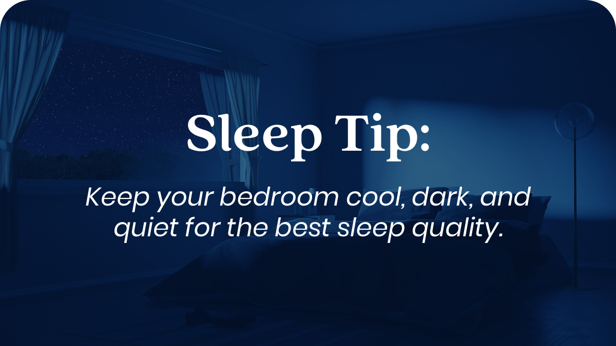 Sleep Tip: Keep your bedroom cool, dark, and quiet for the best sleep quality.