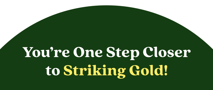 You’re One Step Closer to Striking Gold!