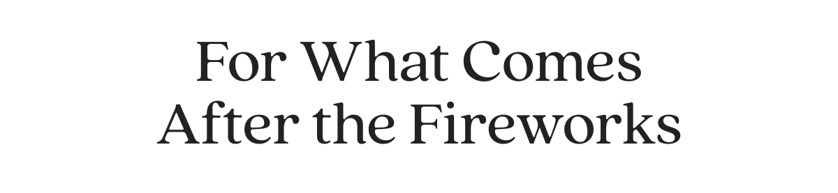 For What Comes After the Fireworks
