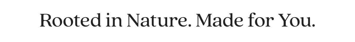 Rooted in Nature. Made for You.