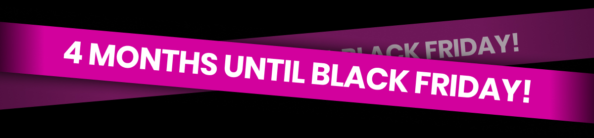 4 MONTHS UNTIL BLACK FRIDAY!