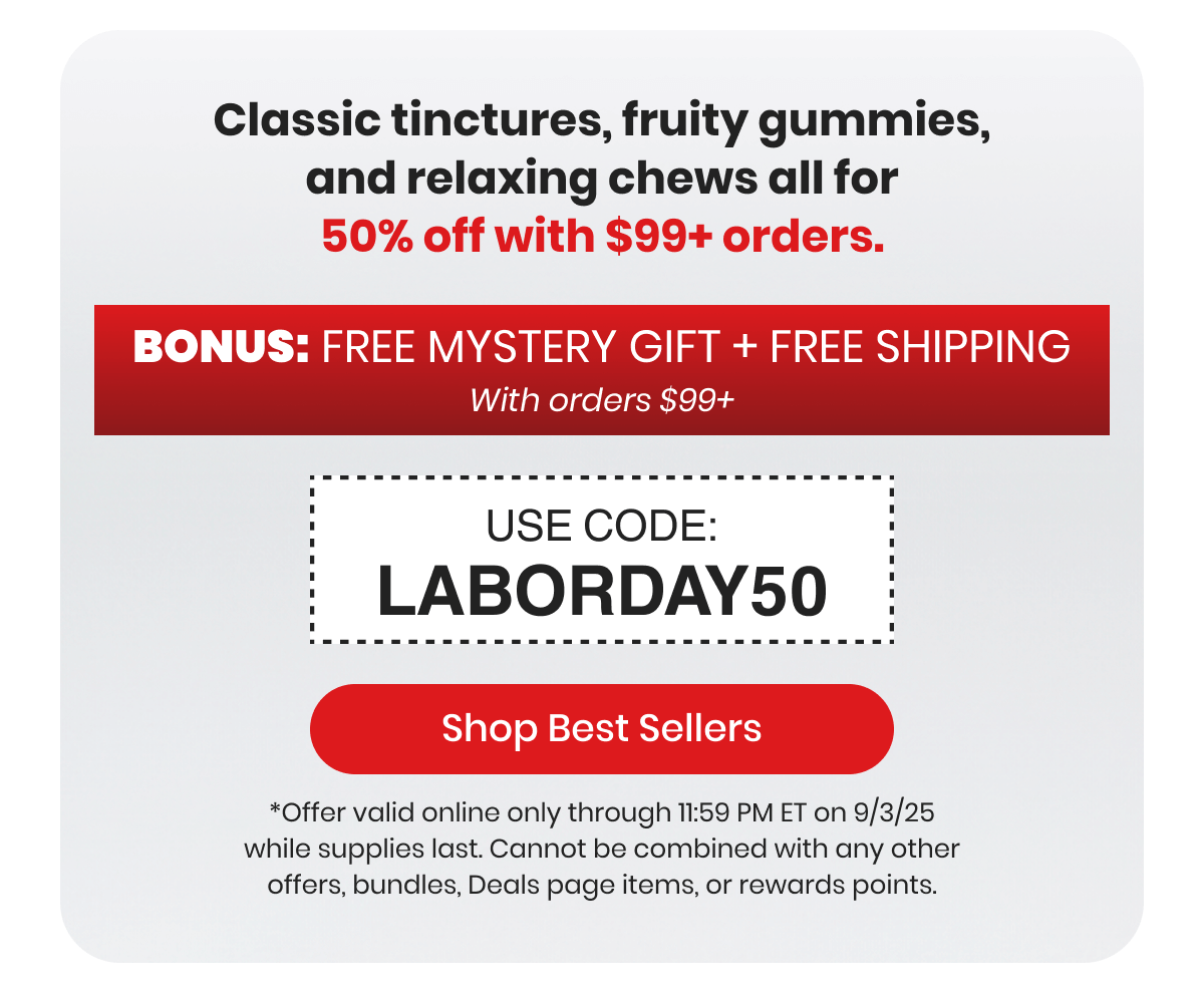 Classic tinctures, fruity gummies, and relaxing chews all for 50% off with $99+ orders.