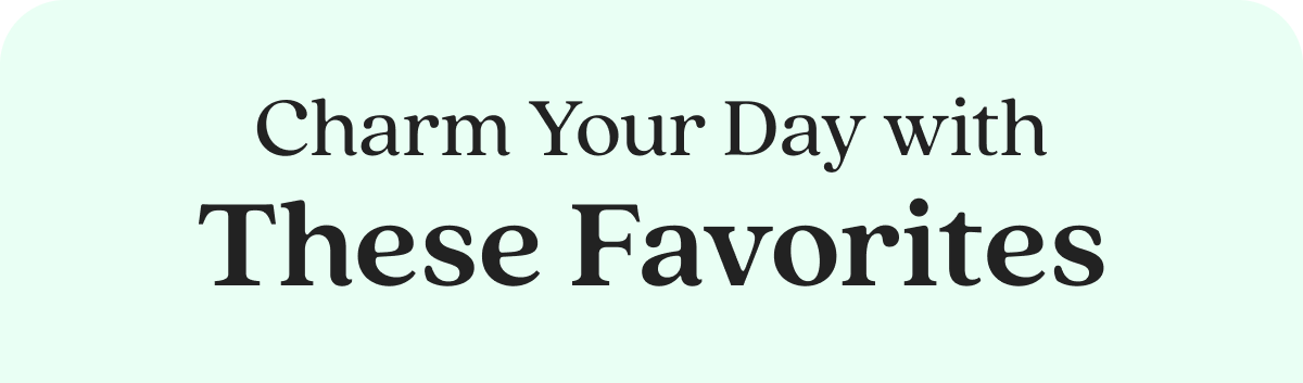 Charm Your Day with These Favorites