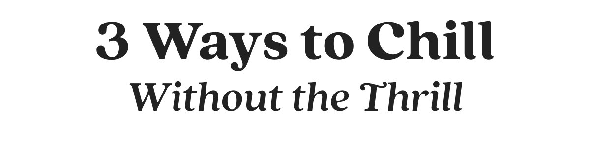 3 Ways to Chill Without the Thrill